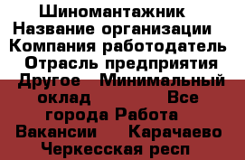 Шиномантажник › Название организации ­ Компания-работодатель › Отрасль предприятия ­ Другое › Минимальный оклад ­ 20 000 - Все города Работа » Вакансии   . Карачаево-Черкесская респ.